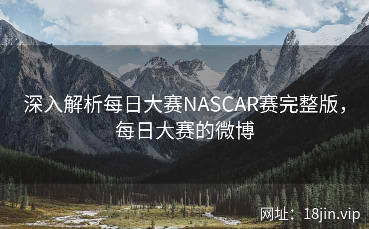 深入解析每日大赛NASCAR赛完整版，每日大赛的微博