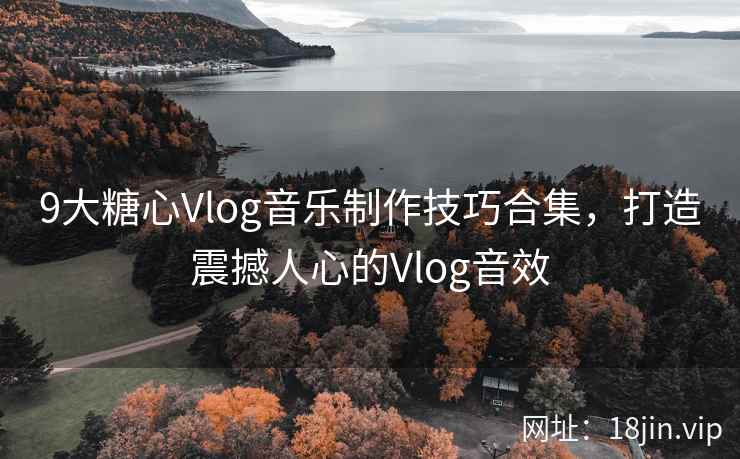 9大糖心Vlog音乐制作技巧合集，打造震撼人心的Vlog音效