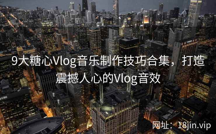 9大糖心Vlog音乐制作技巧合集，打造震撼人心的Vlog音效