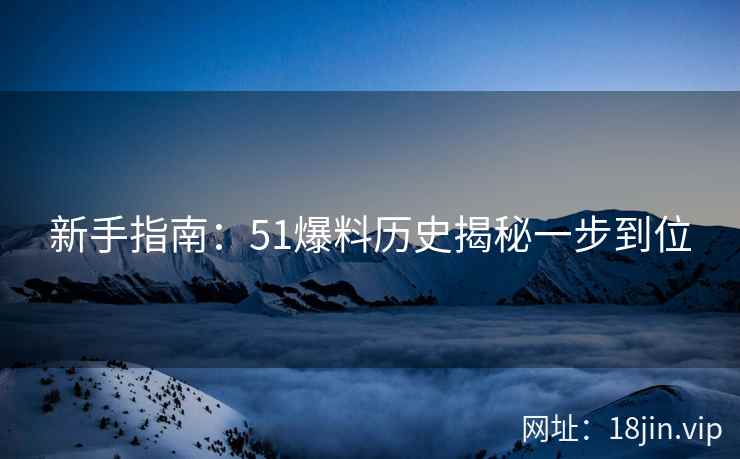 新手指南：51爆料历史揭秘一步到位
