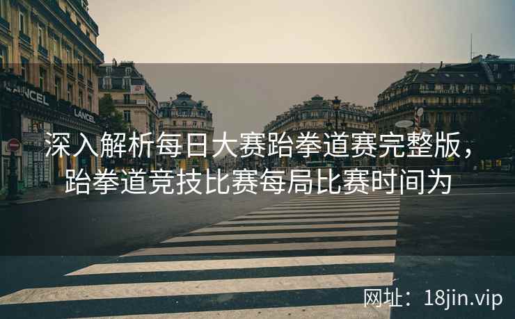 深入解析每日大赛跆拳道赛完整版，跆拳道竞技比赛每局比赛时间为  第2张