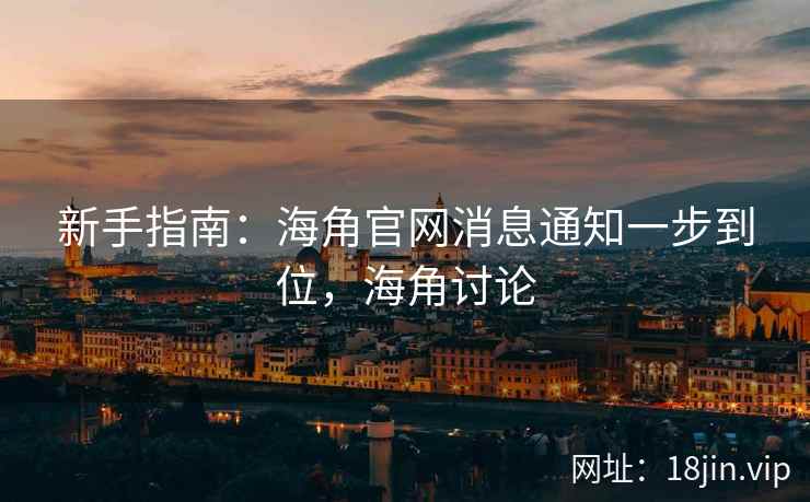 新手指南：海角官网消息通知一步到位，海角讨论