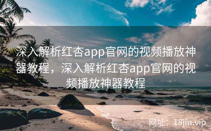 深入解析红杏app官网的视频播放神器教程，深入解析红杏app官网的视频播放神器教程