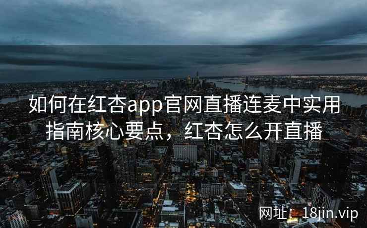如何在红杏app官网直播连麦中实用指南核心要点，红杏怎么开直播