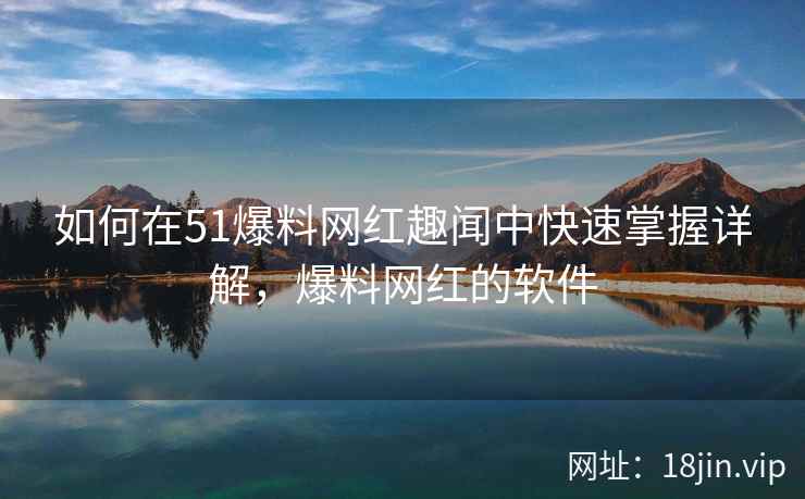 如何在51爆料网红趣闻中快速掌握详解，爆料网红的软件