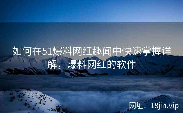如何在51爆料网红趣闻中快速掌握详解，爆料网红的软件