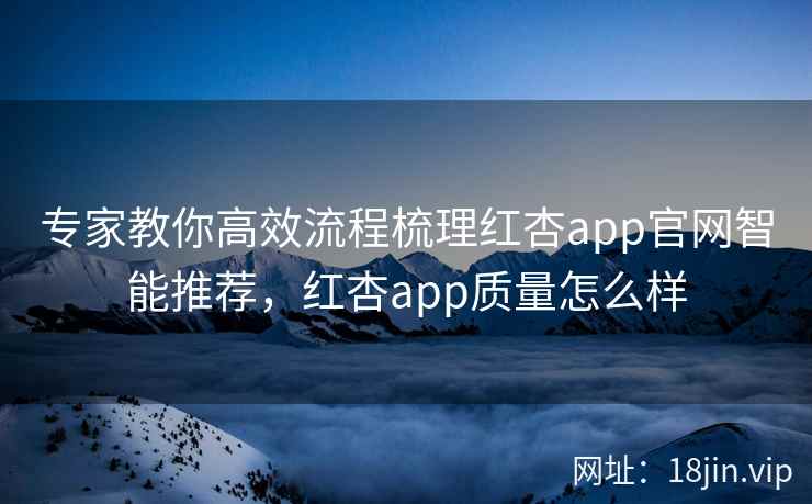 专家教你高效流程梳理红杏app官网智能推荐，红杏app质量怎么样
