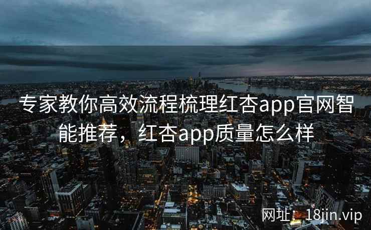 专家教你高效流程梳理红杏app官网智能推荐，红杏app质量怎么样