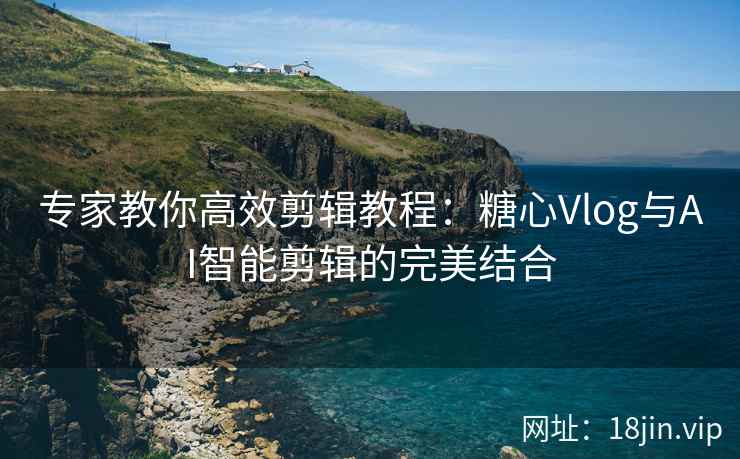 专家教你高效剪辑教程：糖心Vlog与AI智能剪辑的完美结合