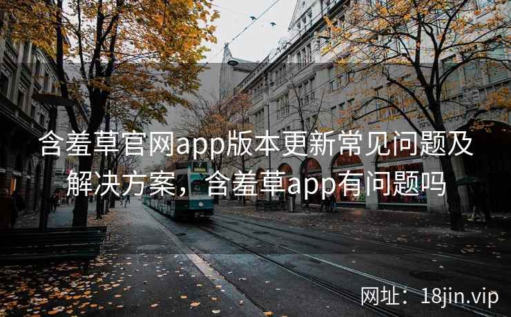 含羞草官网app版本更新常见问题及解决方案，含羞草app有问题吗