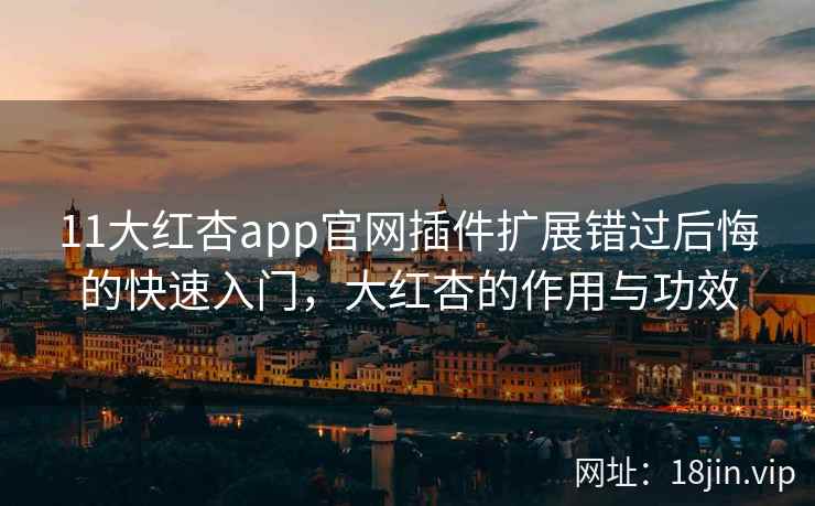 11大红杏app官网插件扩展错过后悔的快速入门，大红杏的作用与功效