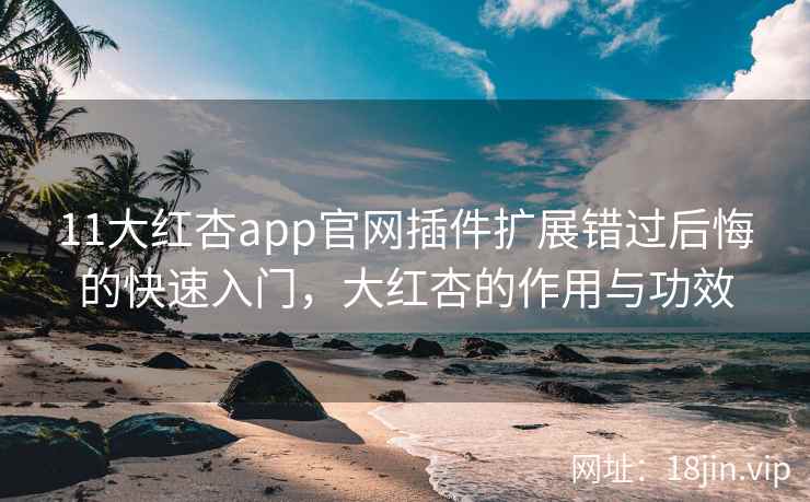 11大红杏app官网插件扩展错过后悔的快速入门，大红杏的作用与功效