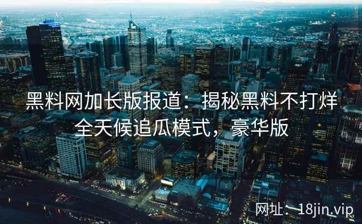 黑料网加长版报道：揭秘黑料不打烊全天候追瓜模式，豪华版
