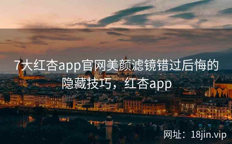 7大红杏app官网美颜滤镜错过后悔的隐藏技巧，红杏app