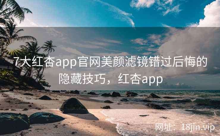 7大红杏app官网美颜滤镜错过后悔的隐藏技巧，红杏app
