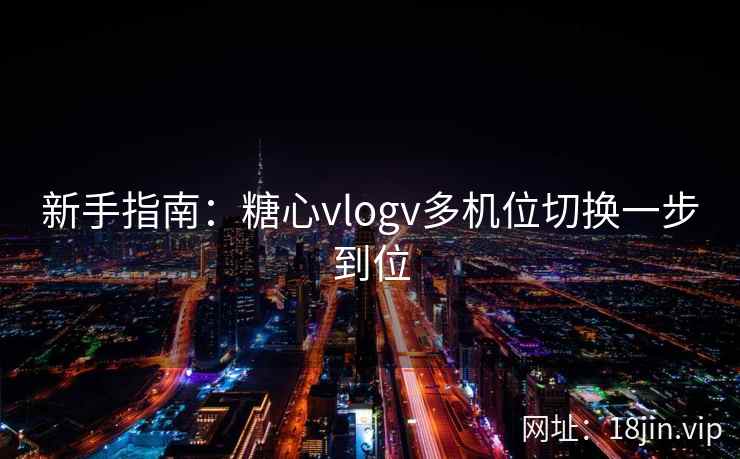 新手指南：糖心vlogv多机位切换一步到位