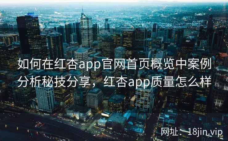 如何在红杏app官网首页概览中案例分析秘技分享，红杏app质量怎么样