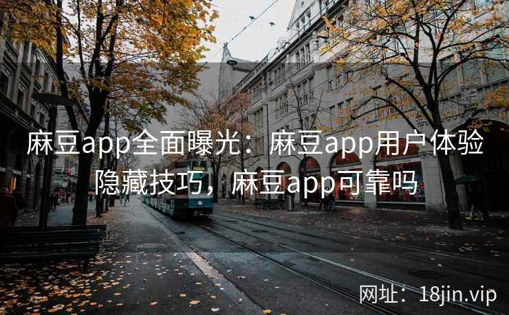 麻豆app全面曝光：麻豆app用户体验隐藏技巧，麻豆app可靠吗