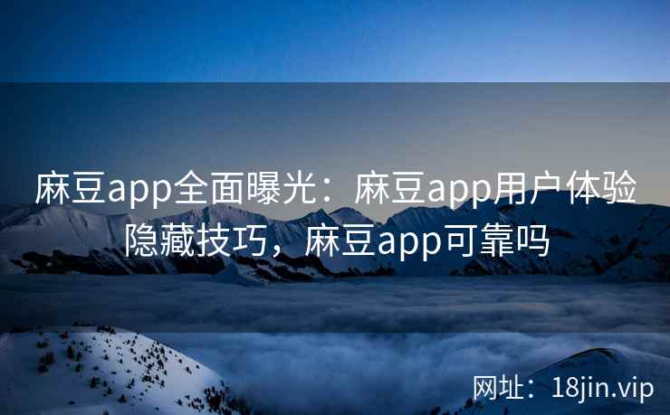 麻豆app全面曝光：麻豆app用户体验隐藏技巧，麻豆app可靠吗