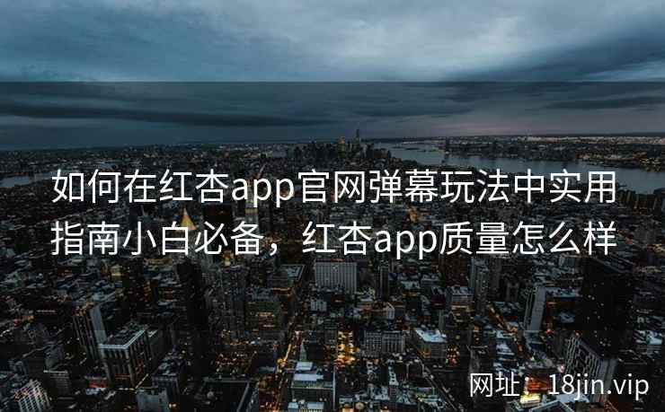 如何在红杏app官网弹幕玩法中实用指南小白必备，红杏app质量怎么样