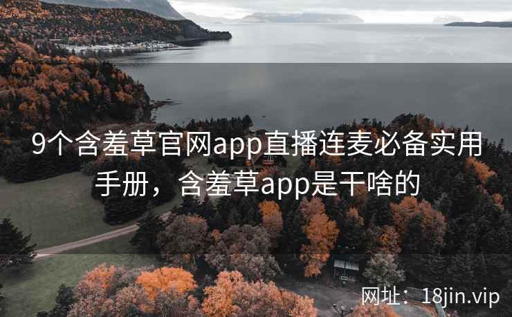 9个含羞草官网app直播连麦必备实用手册，含羞草app是干啥的