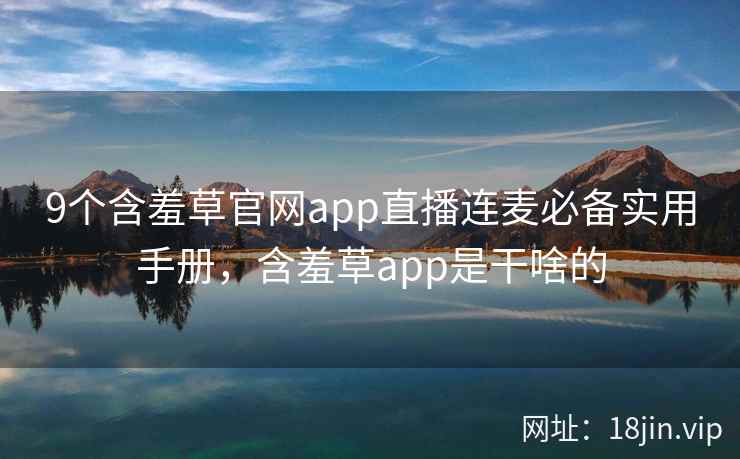 9个含羞草官网app直播连麦必备实用手册，含羞草app是干啥的