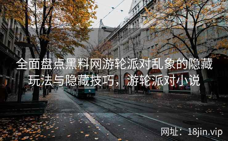 全面盘点黑料网游轮派对乱象的隐藏玩法与隐藏技巧，游轮派对小说