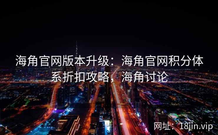 海角官网版本升级：海角官网积分体系折扣攻略，海角讨论