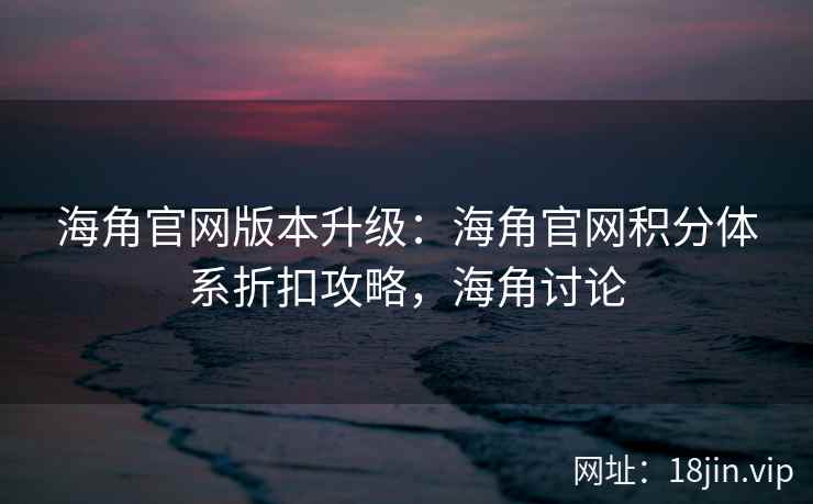 海角官网版本升级：海角官网积分体系折扣攻略，海角讨论