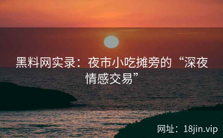 黑料网实录：夜市小吃摊旁的“深夜情感交易”