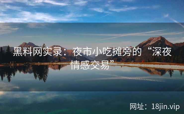 黑料网实录：夜市小吃摊旁的“深夜情感交易”