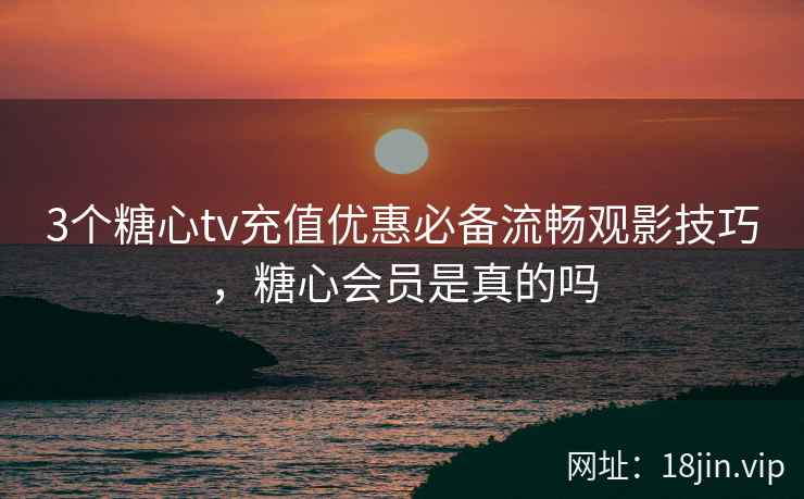 3个糖心tv充值优惠必备流畅观影技巧，糖心会员是真的吗