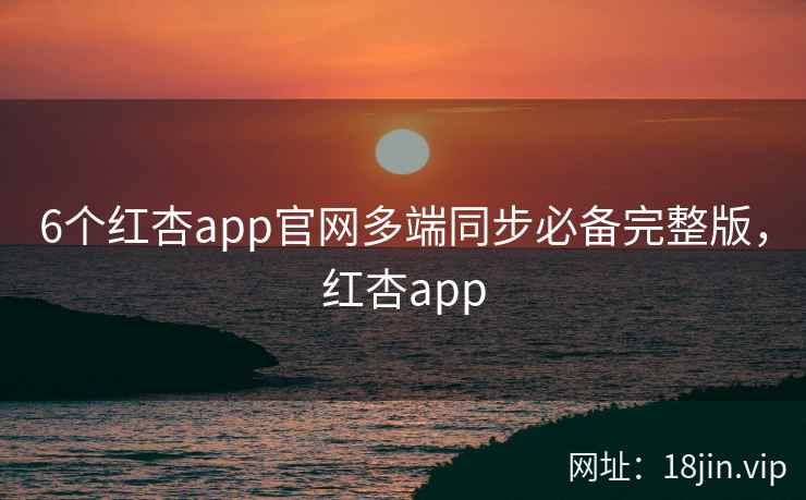 6个红杏app官网多端同步必备完整版，红杏app