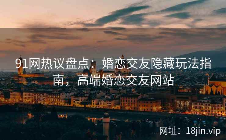 91网热议盘点：婚恋交友隐藏玩法指南，高端婚恋交友网站