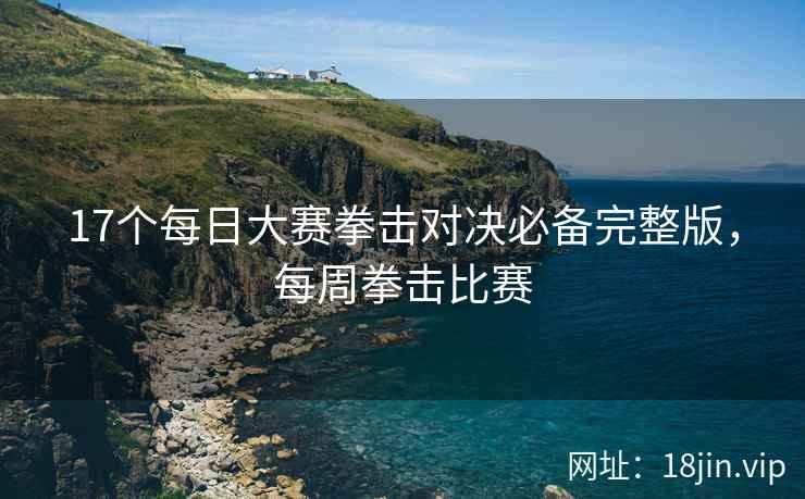 17个每日大赛拳击对决必备完整版，每周拳击比赛