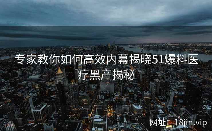 专家教你如何高效内幕揭晓51爆料医疗黑产揭秘