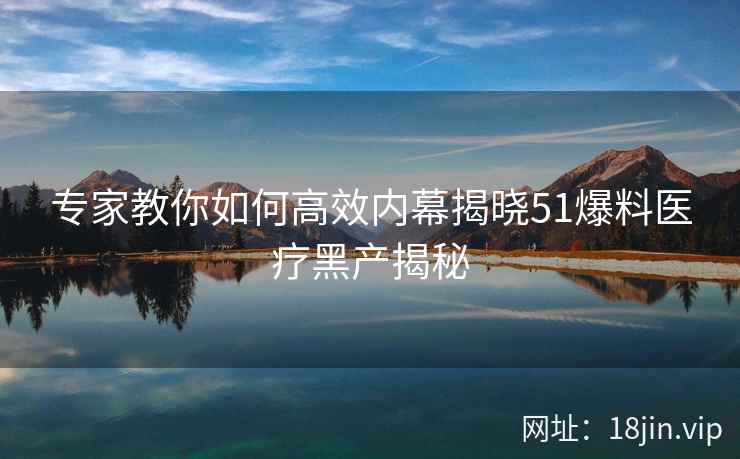 专家教你如何高效内幕揭晓51爆料医疗黑产揭秘  第2张