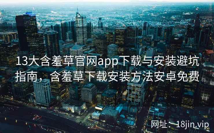 13大含羞草官网app下载与安装避坑指南，含羞草下载安装方法安卓免费