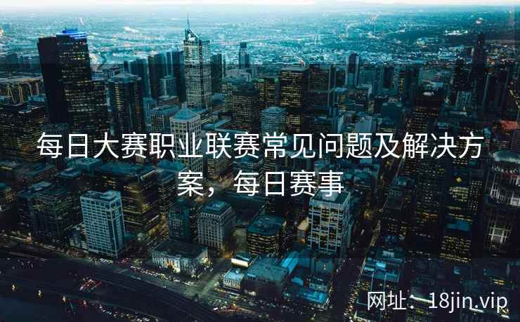 每日大赛职业联赛常见问题及解决方案，每日赛事