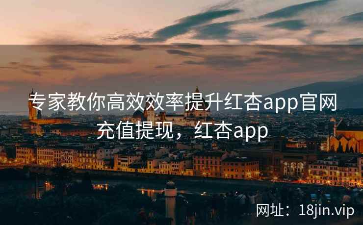 专家教你高效效率提升红杏app官网充值提现，红杏app