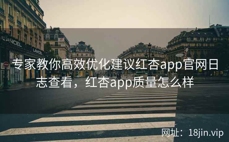 专家教你高效优化建议红杏app官网日志查看，红杏app质量怎么样