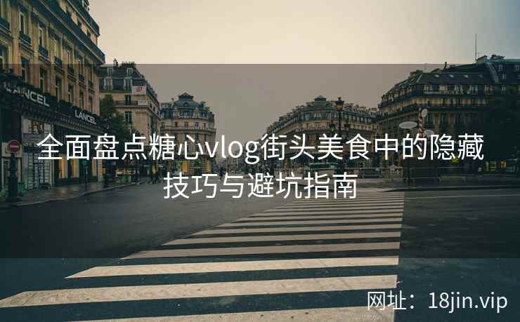 全面盘点糖心vlog街头美食中的隐藏技巧与避坑指南