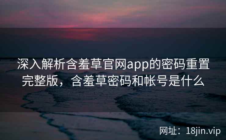 深入解析含羞草官网app的密码重置完整版，含羞草密码和帐号是什么