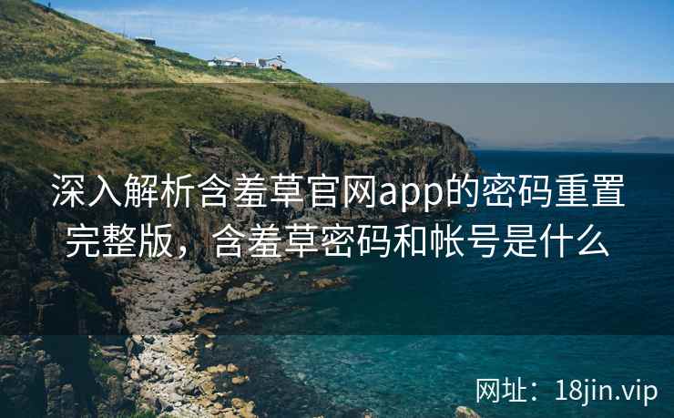 深入解析含羞草官网app的密码重置完整版，含羞草密码和帐号是什么