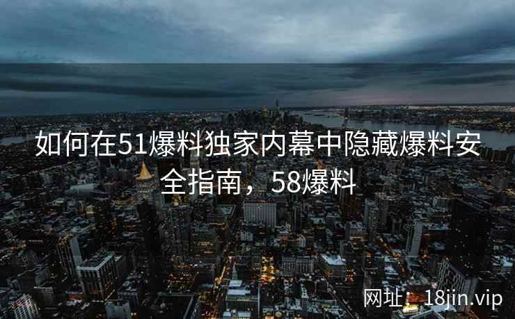 如何在51爆料独家内幕中隐藏爆料安全指南，58爆料