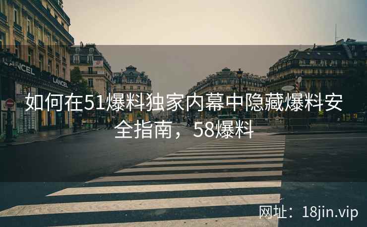 如何在51爆料独家内幕中隐藏爆料安全指南，58爆料