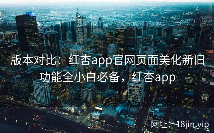 版本对比：红杏app官网页面美化新旧功能全小白必备，红杏app