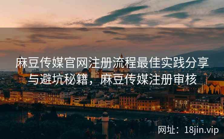 麻豆传媒官网注册流程最佳实践分享与避坑秘籍，麻豆传媒注册审核