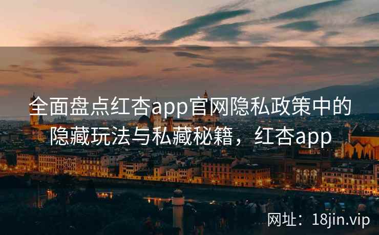 全面盘点红杏app官网隐私政策中的隐藏玩法与私藏秘籍，红杏app  第2张
