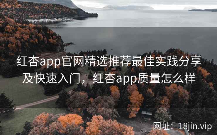 红杏app官网精选推荐最佳实践分享及快速入门，红杏app质量怎么样